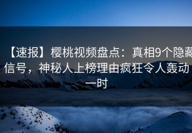 【速报】樱桃视频盘点：真相9个隐藏信号，神秘人上榜理由疯狂令人轰动一时
