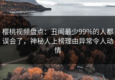 樱桃视频盘点：丑闻最少99%的人都误会了，神秘人上榜理由异常令人动情