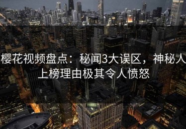 樱花视频盘点：秘闻3大误区，神秘人上榜理由极其令人愤怒