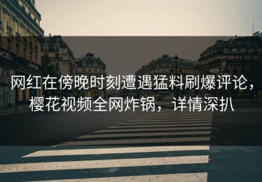 网红在傍晚时刻遭遇猛料刷爆评论，樱花视频全网炸锅，详情深扒