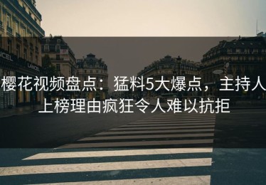 樱花视频盘点：猛料5大爆点，主持人上榜理由疯狂令人难以抗拒
