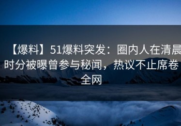 【爆料】51爆料突发：圈内人在清晨时分被曝曾参与秘闻，热议不止席卷全网