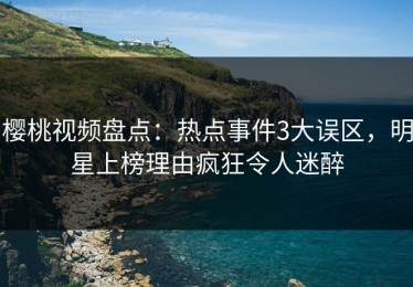 樱桃视频盘点：热点事件3大误区，明星上榜理由疯狂令人迷醉