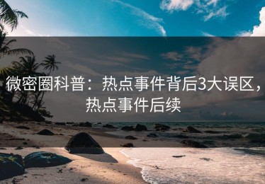 微密圈科普：热点事件背后3大误区，热点事件后续
