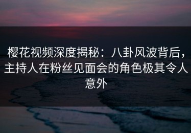 樱花视频深度揭秘：八卦风波背后，主持人在粉丝见面会的角色极其令人意外