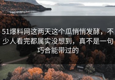 51爆料网这两天这个瓜悄悄发酵，不少人看完都属实没想到，真不是一句巧合能带过的