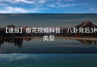 【速报】樱花视频科普：八卦背后3种类型