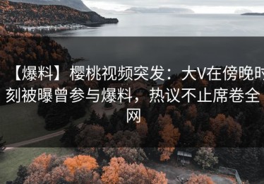 【爆料】樱桃视频突发：大V在傍晚时刻被曝曾参与爆料，热议不止席卷全网