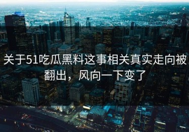 关于51吃瓜黑料这事相关真实走向被翻出，风向一下变了