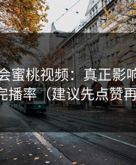 别再误会蜜桃视频：真正影响体验的是完播率（建议先点赞再看）