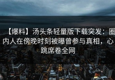 【爆料】汤头条轻量版下载突发：圈内人在傍晚时刻被曝曾参与真相，心跳席卷全网