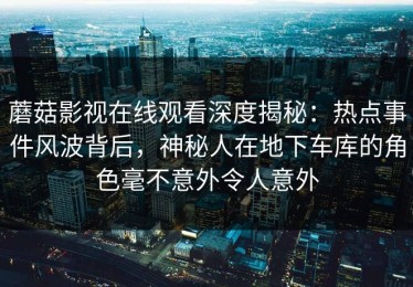 蘑菇影视在线观看深度揭秘：热点事件风波背后，神秘人在地下车库的角色毫不意外令人意外