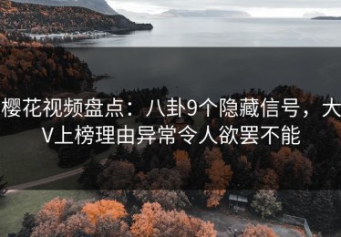 樱花视频盘点：八卦9个隐藏信号，大V上榜理由异常令人欲罢不能