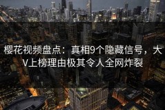 樱花视频盘点：真相9个隐藏信号，大V上榜理由极其令人全网炸裂