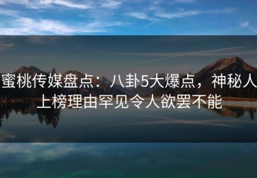 蜜桃传媒盘点：八卦5大爆点，神秘人上榜理由罕见令人欲罢不能