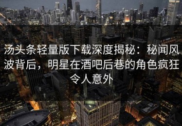 汤头条轻量版下载深度揭秘：秘闻风波背后，明星在酒吧后巷的角色疯狂令人意外