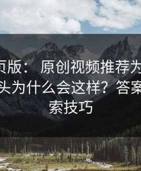 17c网页版： 原创视频推荐为什么忽然变上头为什么会这样？答案藏在搜索技巧