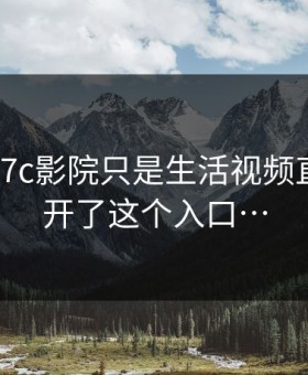 我以为17c影院只是生活视频直到我点开了这个入口…