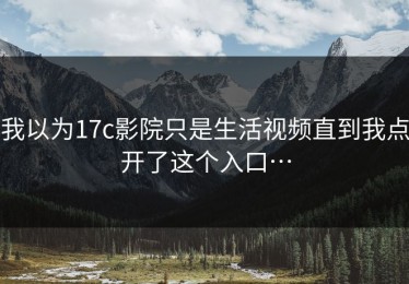 我以为17c影院只是生活视频直到我点开了这个入口…