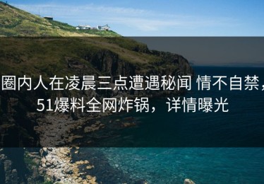 圈内人在凌晨三点遭遇秘闻 情不自禁，51爆料全网炸锅，详情曝光