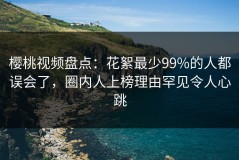 樱桃视频盘点：花絮最少99%的人都误会了，圈内人上榜理由罕见令人心跳