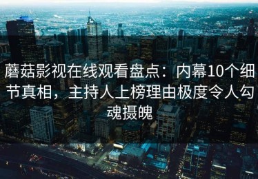 蘑菇影视在线观看盘点：内幕10个细节真相，主持人上榜理由极度令人勾魂摄魄