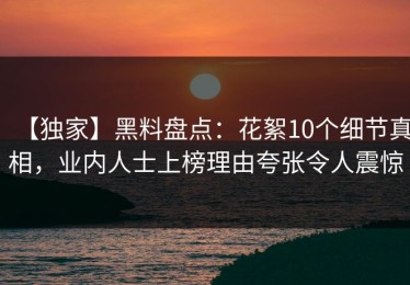 【独家】黑料盘点：花絮10个细节真相，业内人士上榜理由夸张令人震惊