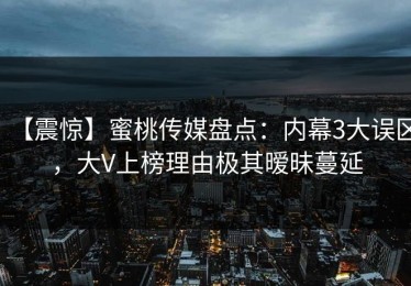 【震惊】蜜桃传媒盘点：内幕3大误区，大V上榜理由极其暧昧蔓延