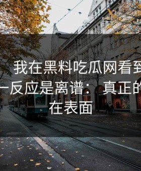这个月： 我在黑料吃瓜网看到网红黑料，第一反应是离谱： 真正的问题不在表面