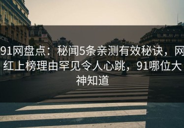 91网盘点：秘闻5条亲测有效秘诀，网红上榜理由罕见令人心跳，91哪位大神知道