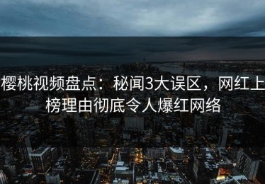 樱桃视频盘点：秘闻3大误区，网红上榜理由彻底令人爆红网络