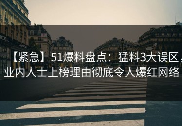 【紧急】51爆料盘点：猛料3大误区，业内人士上榜理由彻底令人爆红网络
