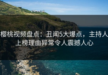 樱桃视频盘点：丑闻5大爆点，主持人上榜理由异常令人震撼人心