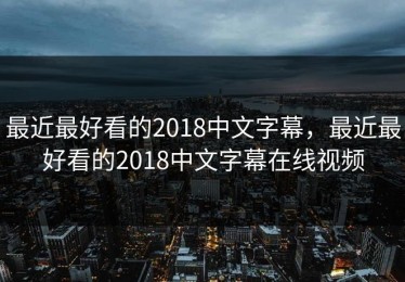 最近最好看的2018中文字幕，最近最好看的2018中文字幕在线视频