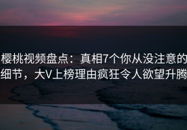 樱桃视频盘点：真相7个你从没注意的细节，大V上榜理由疯狂令人欲望升腾