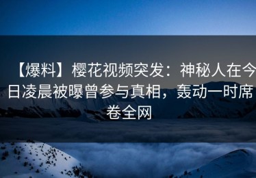 【爆料】樱花视频突发：神秘人在今日凌晨被曝曾参与真相，轰动一时席卷全网