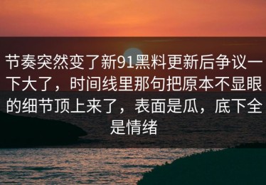 节奏突然变了新91黑料更新后争议一下大了，时间线里那句把原本不显眼的细节顶上来了，表面是瓜，底下全是情绪