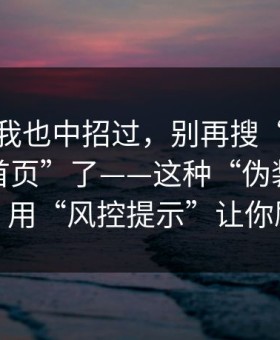 别笑，我也中招过，别再搜“黑料万里长征首页”了——这种“伪装成客服通道”用“风控提示”让你刷流水