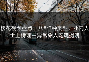 樱花视频盘点：八卦3种类型，业内人士上榜理由异常令人勾魂摄魄