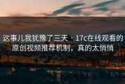 这事儿我犹豫了三天 · 17c在线观看的原创视频推荐机制，真的太悄悄