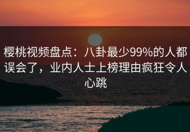 樱桃视频盘点：八卦最少99%的人都误会了，业内人士上榜理由疯狂令人心跳