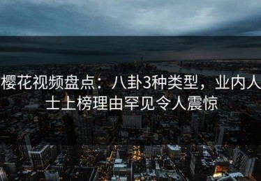 樱花视频盘点：八卦3种类型，业内人士上榜理由罕见令人震惊