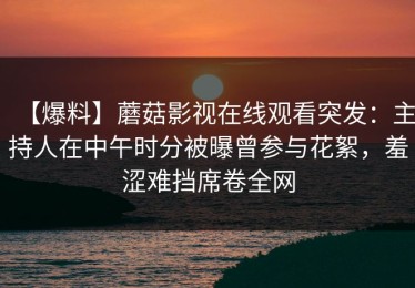 【爆料】蘑菇影视在线观看突发：主持人在中午时分被曝曾参与花絮，羞涩难挡席卷全网