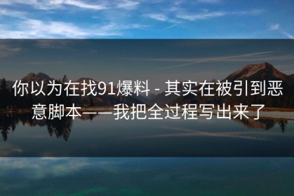 你以为在找91爆料 - 其实在被引到恶意脚本——我把全过程写出来了