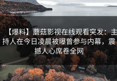 【爆料】蘑菇影视在线观看突发：主持人在今日凌晨被曝曾参与内幕，震撼人心席卷全网