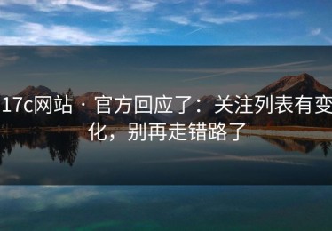 17c网站 · 官方回应了：关注列表有变化，别再走错路了