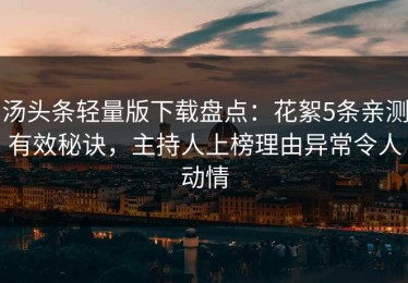 汤头条轻量版下载盘点：花絮5条亲测有效秘诀，主持人上榜理由异常令人动情