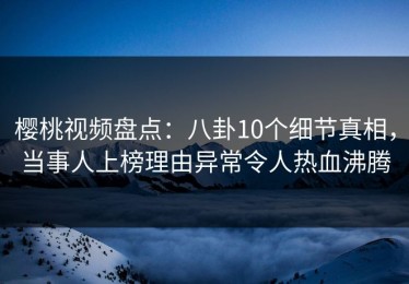 樱桃视频盘点：八卦10个细节真相，当事人上榜理由异常令人热血沸腾