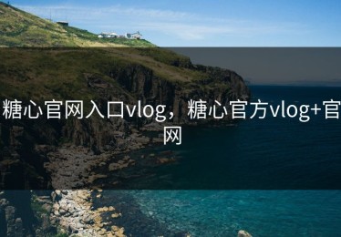 糖心官网入口vlog，糖心官方vlog+官网