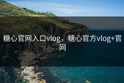糖心官网入口vlog，糖心官方vlog+官网